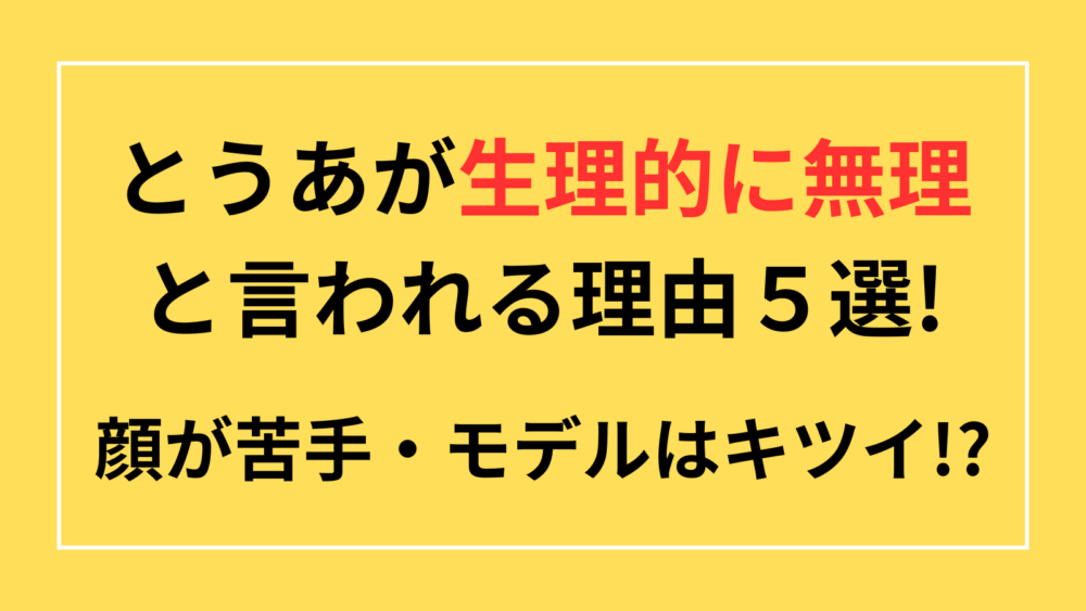 とうあ生理的に無理と言われる理由５選。顔が苦手、モデルはキツイの声