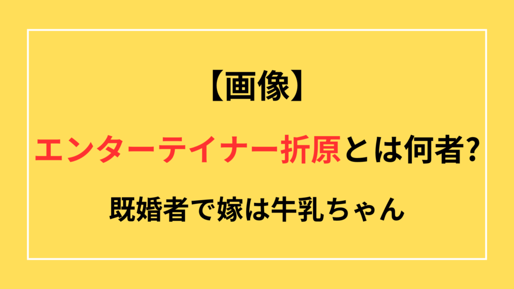 エンターテイナー折原　何者　正体　嫁　牛乳ちゃん