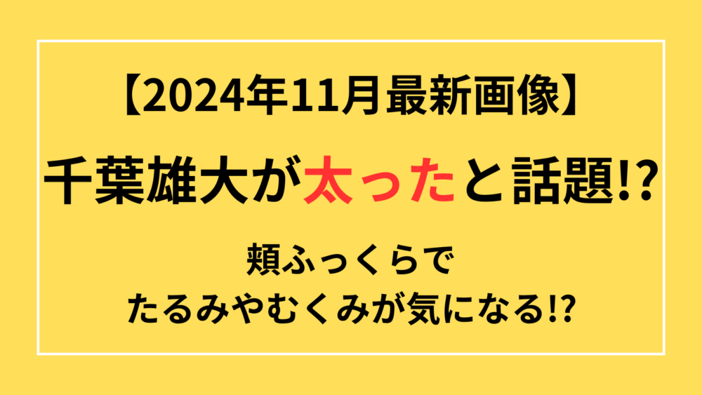 千葉雄大　太った　ふっくら　たるみ　むくみ