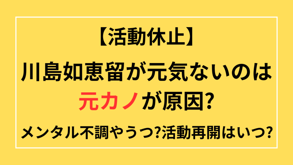 川島如恵留　元気ない　活動休止　理由　元カノ　メンタル　うつ　活動再開いつ