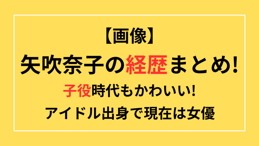 矢吹奈子　経歴　子役時代　アイドル　現在　女優