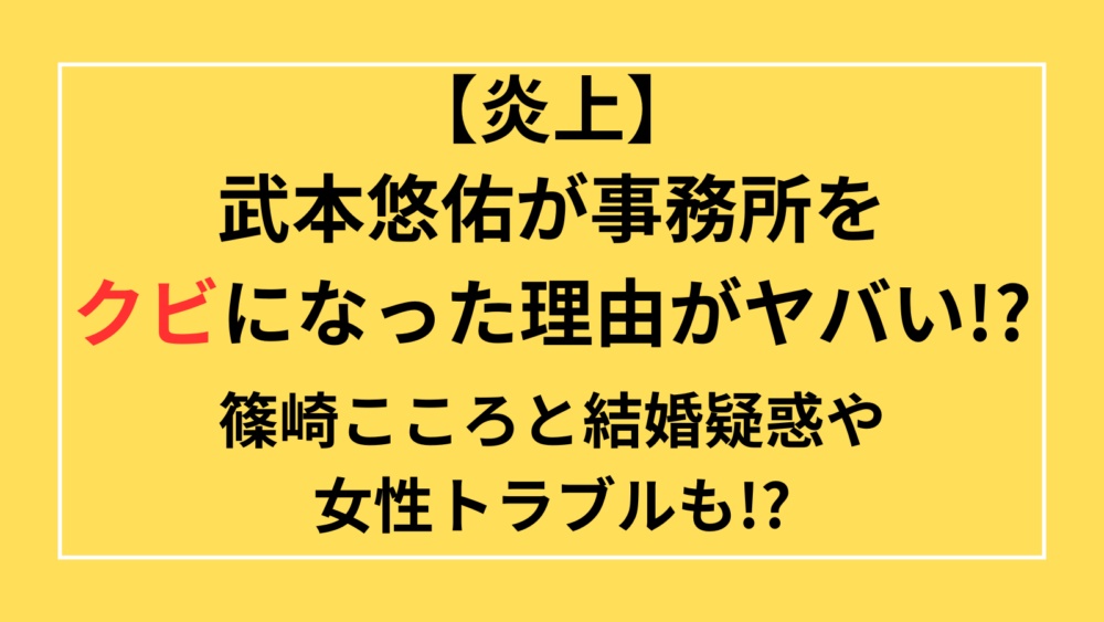 武本悠佑　事務所　クビ　理由　なぜ　篠崎こころ　結婚疑惑　女性トラブル