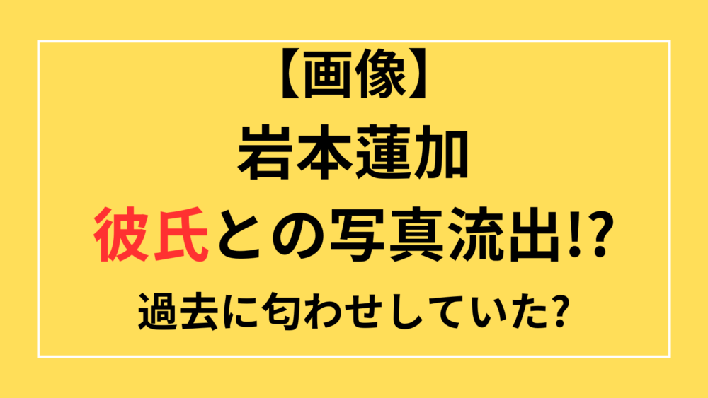 岩本蓮加　彼氏　写真　流出　匂わせ　画像