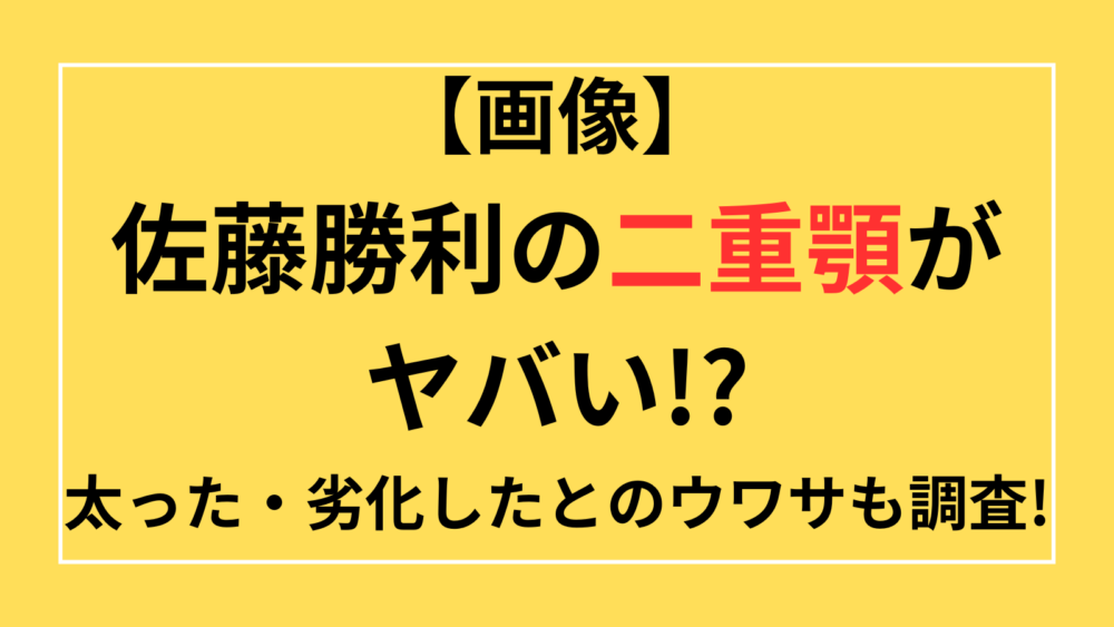 佐藤勝利　二重顎　太った　劣化　