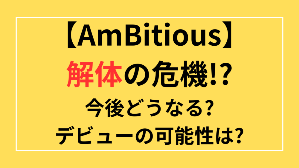 AmBitious　解体　今後　どうなる　デビュー　