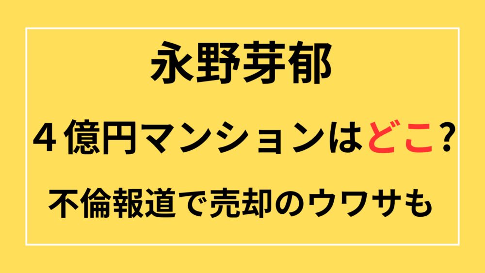 永野芽郁　4億円マンション　どこ　売却　