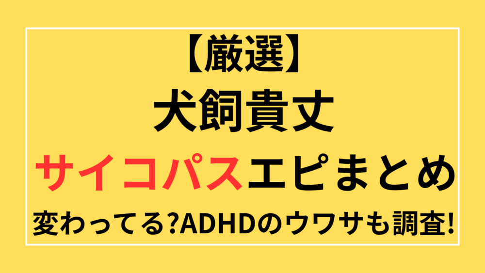 犬飼貴丈　サイコパス　エピソード　変わってる　ADHD