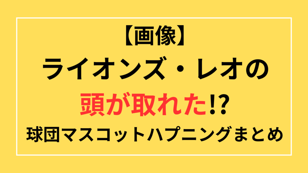 西部　ライオンズ　レオ　頭が取れた　画像　動画　球団マスコット　ハプニング