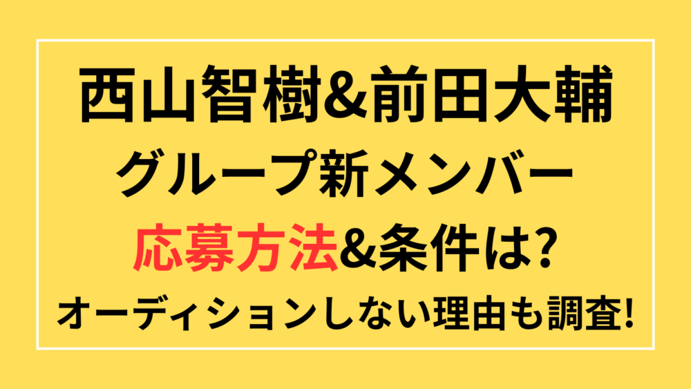 西山智樹　前田大輔　グループ　新メンバー　応募方法　条件　オーディション　DM　