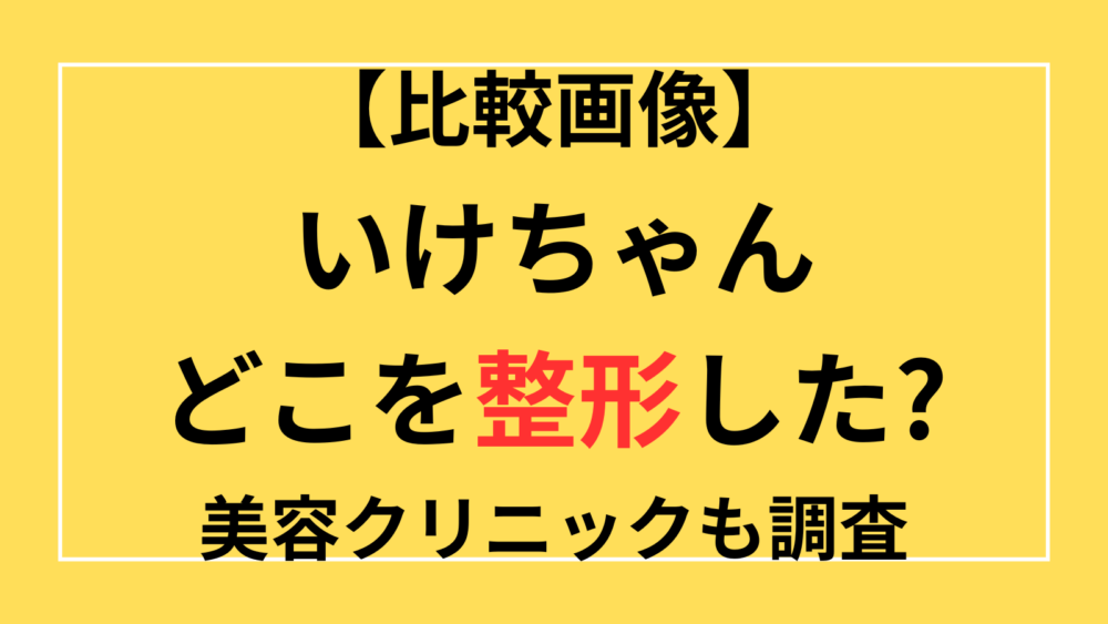 いけちゃん　整形　どこ　整形前　クリニック　二重　