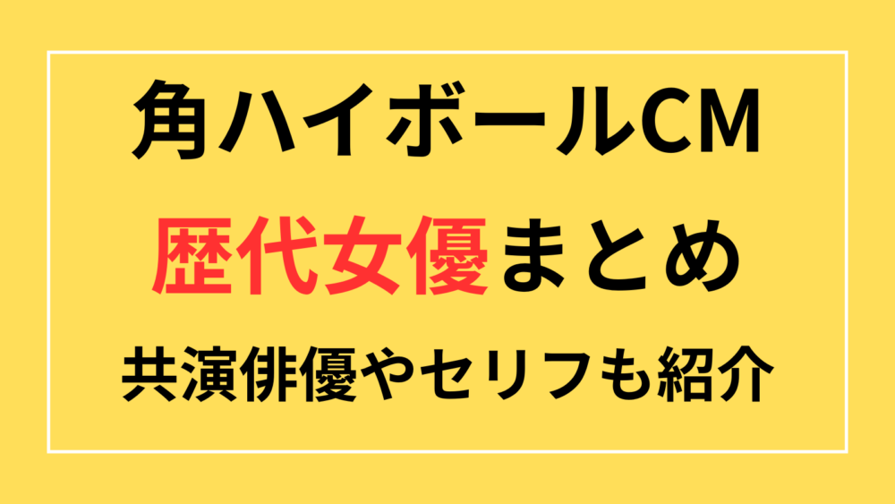 角ハイボール　CM　歴代女優　一覧　まとめ　共演俳優　セリフ