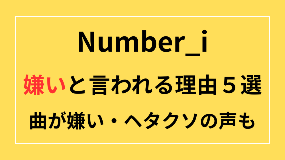Number_i　ナンバーアイ　ぬんべり　嫌い　苦手　曲がダサい　ヘタクソ