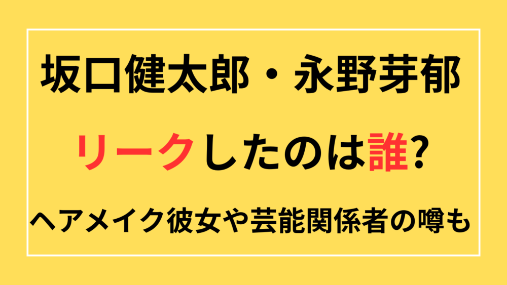 永野芽郁　坂口健太郎　リーク元　リーク誰　ヘアメイク彼女　韓国