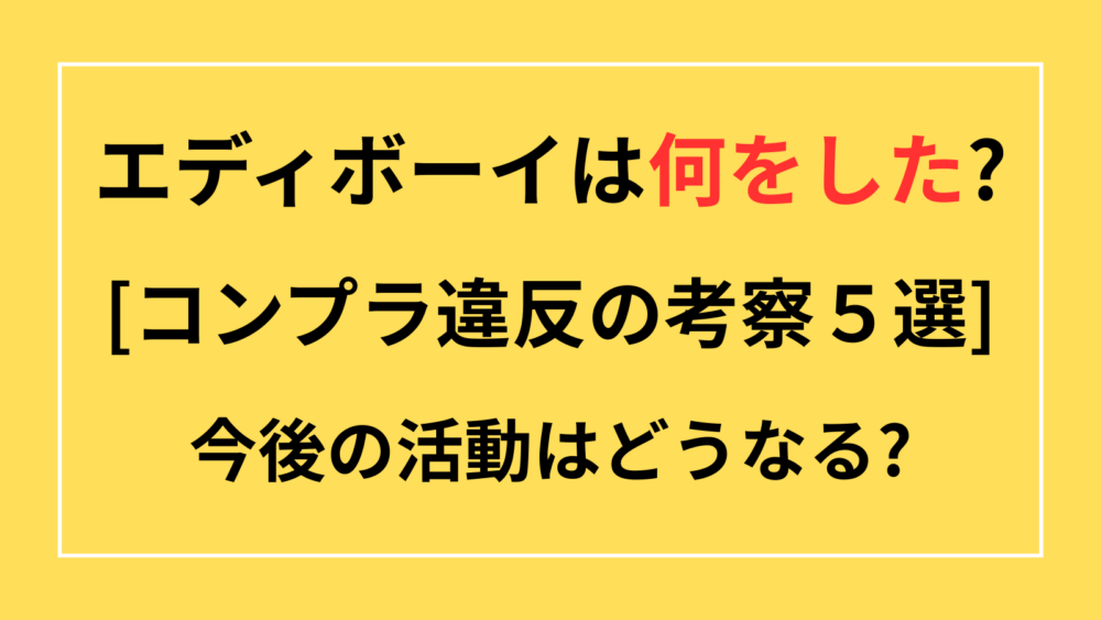 エディボーイ　何をした　何があった　コンプラ違反　内容　理由　　　　　　今後どうなる